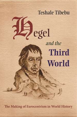 Hegel and the Third World: The Making of Eurocentrism in World History de Teshale Tibebu