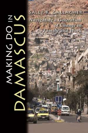 Making Do in Damascus: Navigating a Generation of Change in Family and Work de Sally K. Gallagher