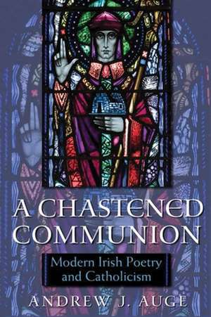 A Chastened Communion: Modern Irish Poetry and Catholicism de Andrew J. Auge