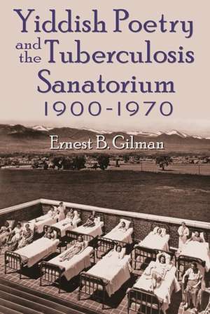 Yiddish Poetry and the Tuberculosis Sanatorium: 1900-1970 de Ernest B. Gilman