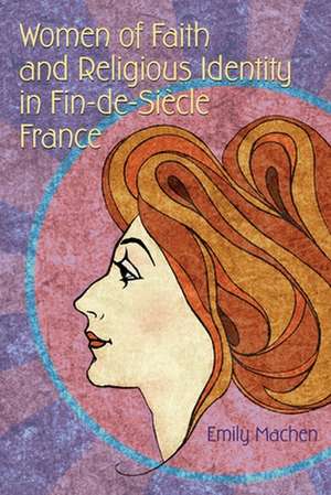 Women of Faith and Religious Identity in Fin-De-Siècle France de Emily Machen