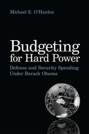 Budgeting for Hard Power: Defense and Security Spending Under Barack Obama de Michael E. O'Hanlon