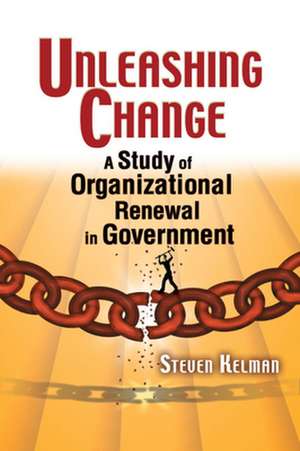 Unleashing Change: A Study of Organizational Renewal in Government de Steven Kelman