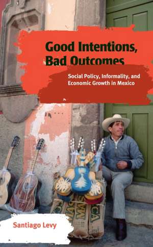 Good Intentions, Bad Outcomes: Social Policy, Informality, and Economic Growth in Mexico de Santiago Levy