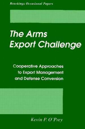 The Arms Export Challenge: Cooperative Approaches to Export Management and Defense Conversion de Kevin P. O'Prey