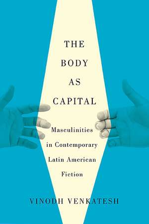 The Body as Capital: Masculinities in Contemporary Latin American Fiction de Vinodh Venkatesh