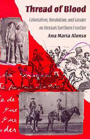 Thread of Blood: Colonialism, Revolution, and Gender on Mexico's Northern Frontier de Ana María Alonso