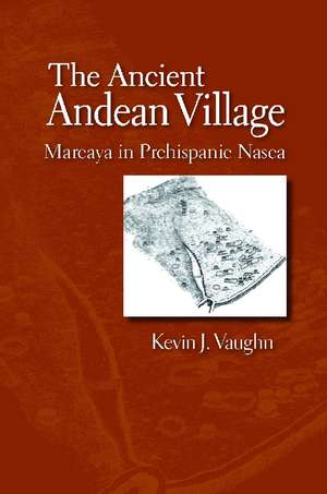 The Ancient Andean Village: Marcaya in Prehispanic Nasca de Kevin J. Vaughn