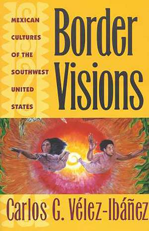 Border Visions: Mexican Cultures of the Southwest United States de Carlos G. Vélez-Ibáñez