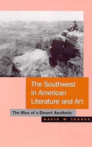 The Southwest in American Literature and Art: The Rise of a Desert Aesthetic de David W. Teague