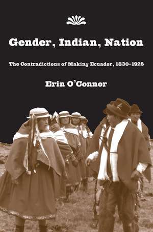 Gender, Indian, Nation: The Contradictions of Making Ecuador, 1830–1925 de Erin O'Connor