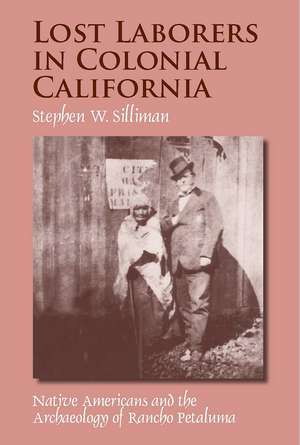 Lost Laborers in Colonial California: Native Americans and the Archaeology of Rancho Petaluma de Stephen W. Silliman