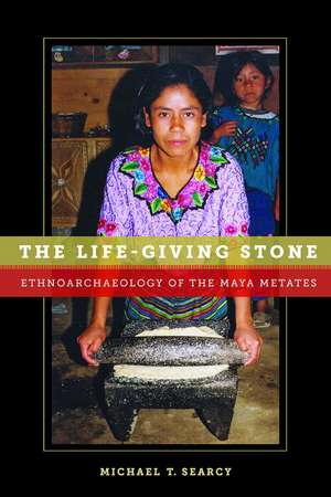 The Life-Giving Stone: Ethnoarchaeology of Maya Metates de Michael T. Searcy