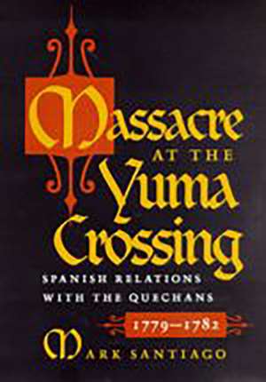 Massacre at the Yuma Crossing: Spanish Relations with the Quechans, 1779-1782 de Mark Santiago