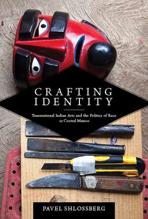 Crafting Identity: Transnational Indian Arts and the Politics of Race in Central Mexico de Pavel Shlossberg