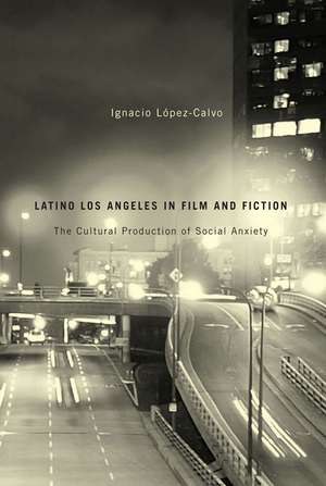 Latino Los Angeles in Film and Fiction: The Cultural Production of Social Anxiety de Ignacio López-Calvo