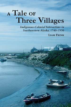 A Tale of Three Villages: Indigenous-Colonial Interactions in Southwestern Alaska, 1740–1950 de Liam Frink