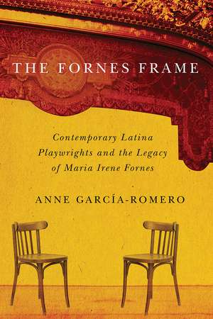 The Fornes Frame: Contemporary Latina Playwrights and the Legacy of Maria Irene Fornes de Anne García-Romero