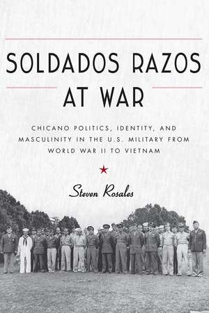 Soldados Razos at War: Chicano Politics, Identity, and Masculinity in the U.S. Military from World War II to Vietnam de Steven Rosales