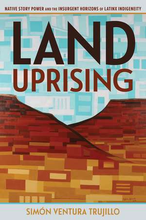 Land Uprising: Native Story Power and the Insurgent Horizons of Latinx Indigeneity de Simón Ventura Trujillo