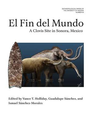 El Fin del Mundo: A Clovis Site in Sonora, Mexico de Vance Holliday