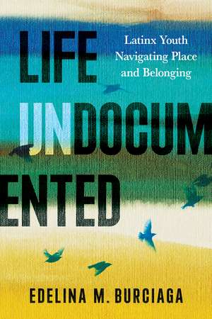 Life Undocumented: Latinx Youth Navigating Place and Belonging de Edelina M. Burciaga