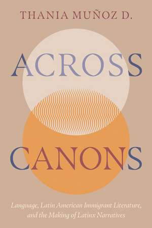 Across Canons: Language, Latin American Immigrant Literature, and the Making of Latinx Narratives de Thania Muñoz D.