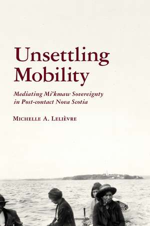 Unsettling Mobility: Mediating Mi'kmaw Sovereignty in Post-contact Nova Scotia de Michelle Lelièvre