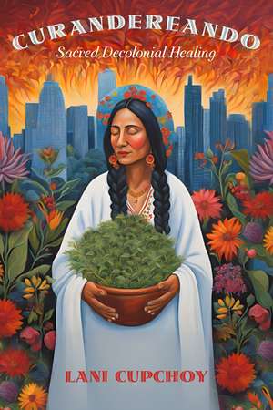 Curandereando: Sacred Decolonial Healing de Lani Cupchoy
