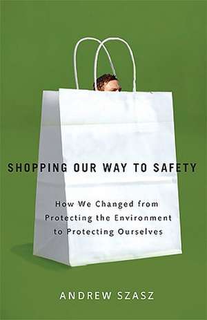 Shopping Our Way to Safety: How We Changed from Protecting the Environment to Protecting Ourselves de Andrew Szasz