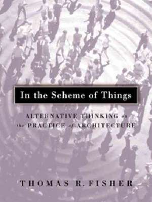 In The Scheme Of Things: Alternative Thinking on the Practice of Architecture de Thomas R. Fisher Fisher