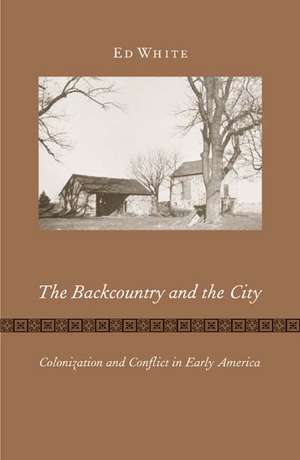 The Backcountry and the City: Colonization and Conflict in Early America de Ed White