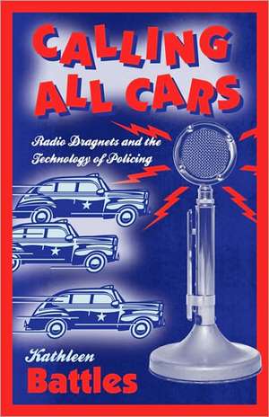 Calling All Cars: Radio Dragnets and the Technology of Policing de Kathleen Battles