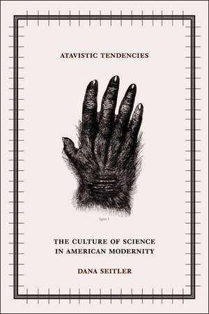 Atavistic Tendencies: The Culture of Science in American Modernity de Dana Seitler