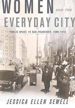 Women and the Everyday City: Public Space in San Francisco, 1890–1915 de Jessica Ellen Sewell