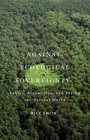 Against Ecological Sovereignty: Ethics, Biopolitics, and Saving the Natural World de Mick Smith