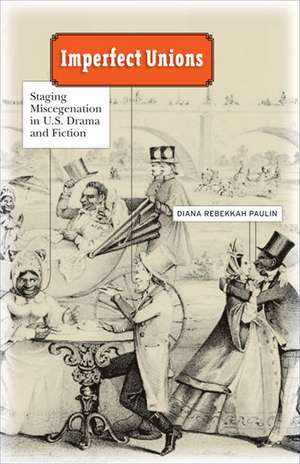 Imperfect Unions: Staging Miscegenation in U.S. Drama and Fiction de Diana Rebekkah Paulin