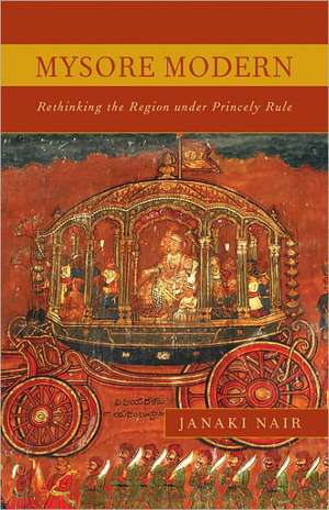 Mysore Modern: Rethinking the Region under Princely Rule de Janaki Nair