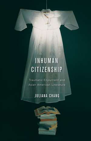 Inhuman Citizenship: Traumatic Enjoyment and Asian American Literature de Juliana Chang