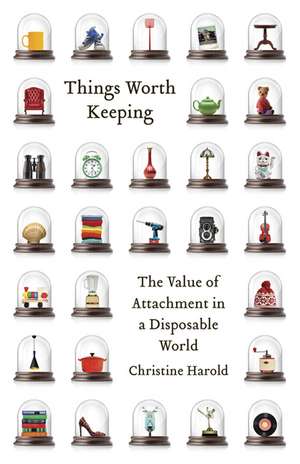 Things Worth Keeping: The Value of Attachment in a Disposable World de Christine Harold