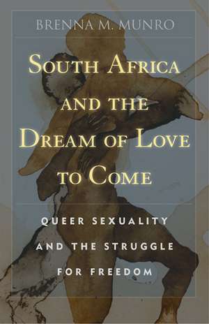 South Africa and the Dream of Love to Come: Queer Sexuality and the Struggle for Freedom de Brenna M. Munro