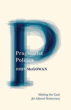 Pragmatist Politics: Making the Case for Liberal Democracy de John McGowan