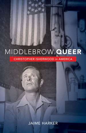 Middlebrow Queer: Christopher Isherwood in America de Jaime Harker