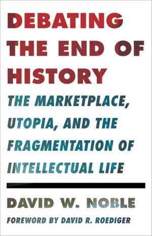 Debating the End of History: The Marketplace, Utopia, and the Fragmentation of Intellectual Life de David W. Noble