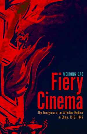 Fiery Cinema: The Emergence of an Affective Medium in China, 1915–1945 de Weihong Bao