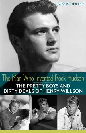 The Man Who Invented Rock Hudson: The Pretty Boys and Dirty Deals of Henry Willson de Robert Hofler