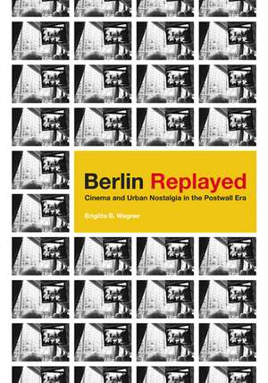 Berlin Replayed: Cinema and Urban Nostalgia in the Postwall Era de Brigitta B. Wagner