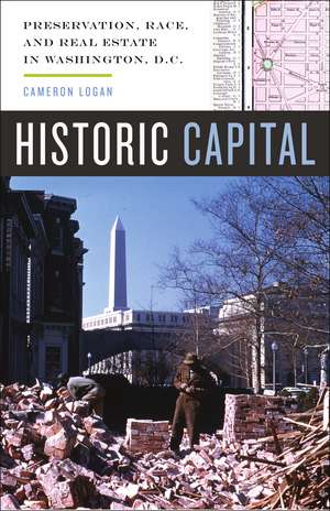 Historic Capital: Preservation, Race, and Real Estate in Washington, D.C. de Cameron Logan