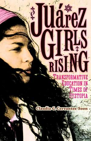 Juárez Girls Rising: Transformative Education in Times of Dystopia de Claudia G. Cervantes-Soon