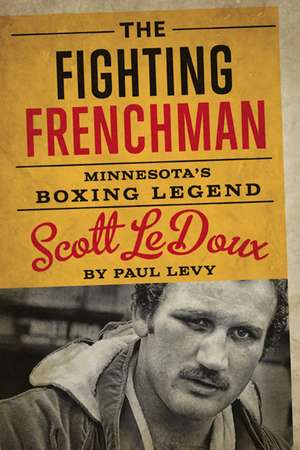 The Fighting Frenchman: Minnesota’s Boxing Legend Scott LeDoux de Paul Levy